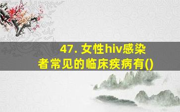 47. 女性hiv感染者常见的临床疾病有()